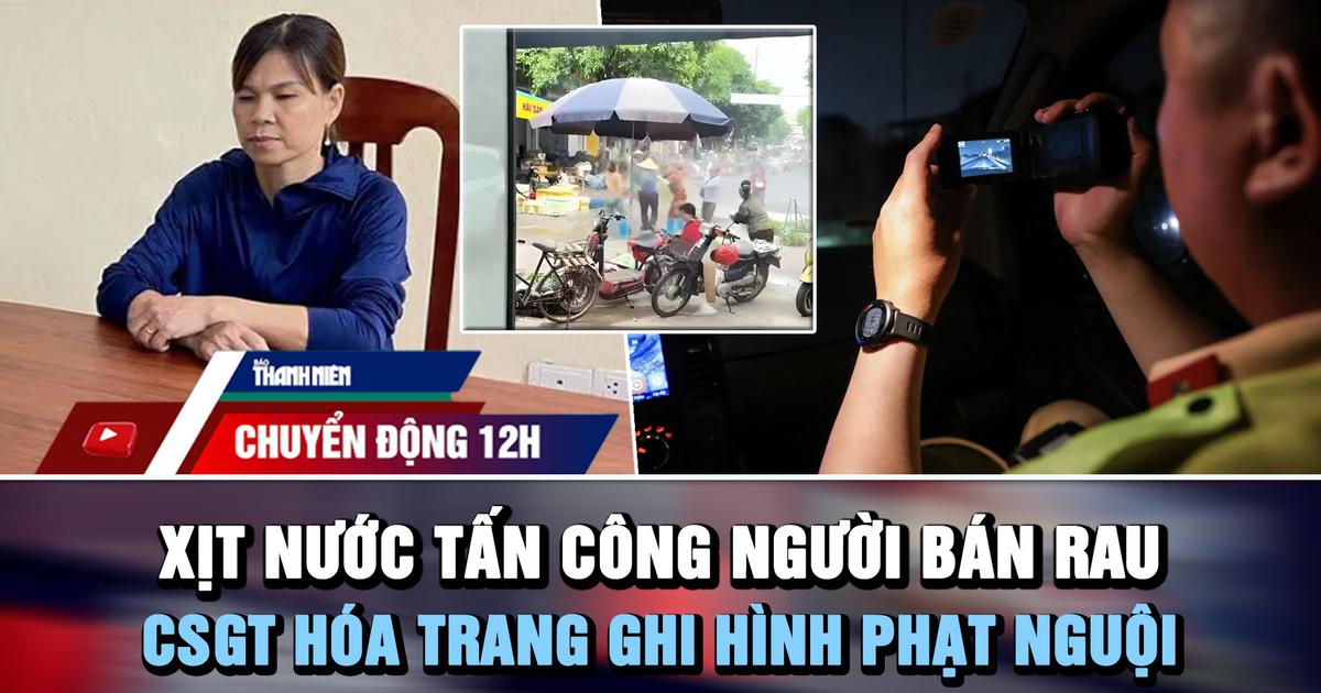 Chuyển động 12: Xịt nước tấn công người bán rau | CSGT hóa trang ghi hình phạt nguội trên cao tốc