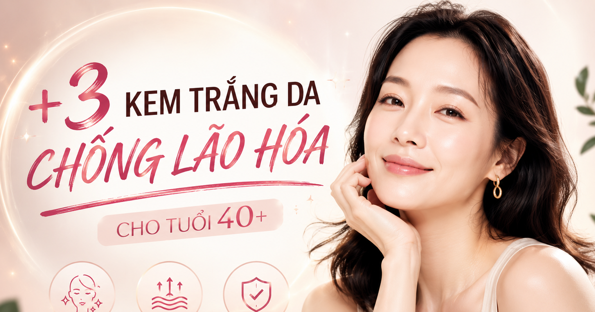 +3 kem trắng da chống lão hóa giúp cho làn da tuổi 40+ mà ngỡ 20