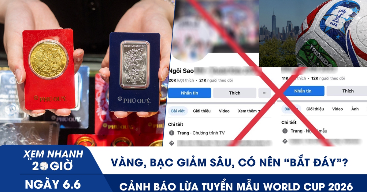Xem nhanh 20h ngày 6.6: Vàng, bạc giảm sâu, có nên ‘bắt đáy’? | Cảnh báo lừa tuyển mẫu World Cup 2026
