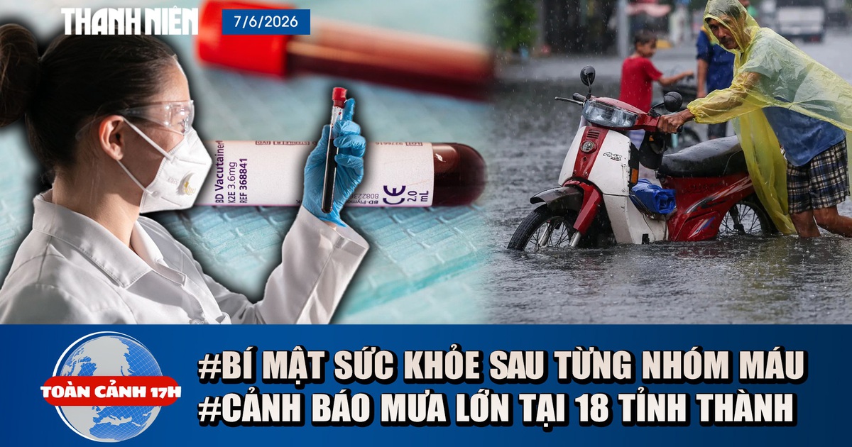 Toàn cảnh 17h: Bí mật sức khỏe ẩn sau từng nhóm máu | Cảnh báo mưa lớn khắp 18 tỉnh thành