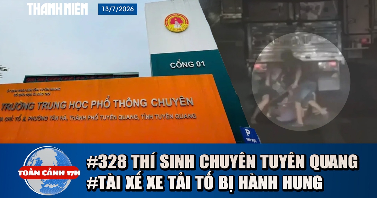 Toàn cảnh 17h: Bộ GD-ĐT nói gì về 328 thí sinh Tuyên Quang | Lý do tài xế xe tải bị hành hung