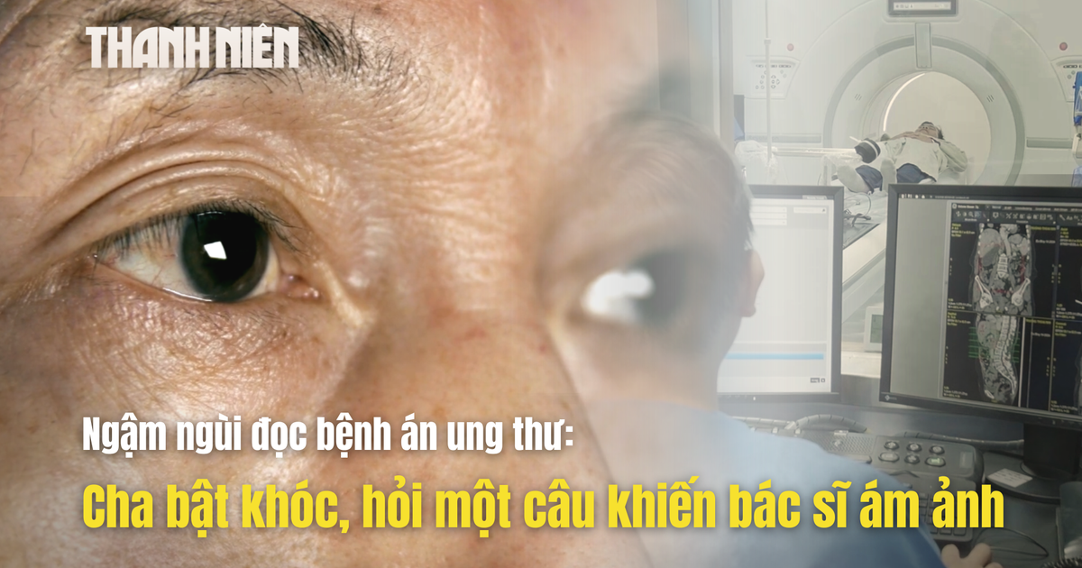 Ngậm ngùi đọc bệnh án ung thư: Cha bật khóc, hỏi một câu khiến bác sĩ ám ảnh