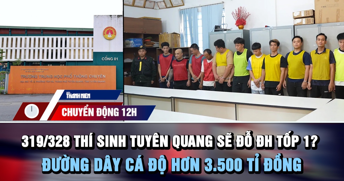 Chuyển động 12h: 319/328 thí sinh Tuyên Quang sẽ đỗ ĐH tốp 1? | Đường dây cá độ hơn 3.500 tỉ đồng