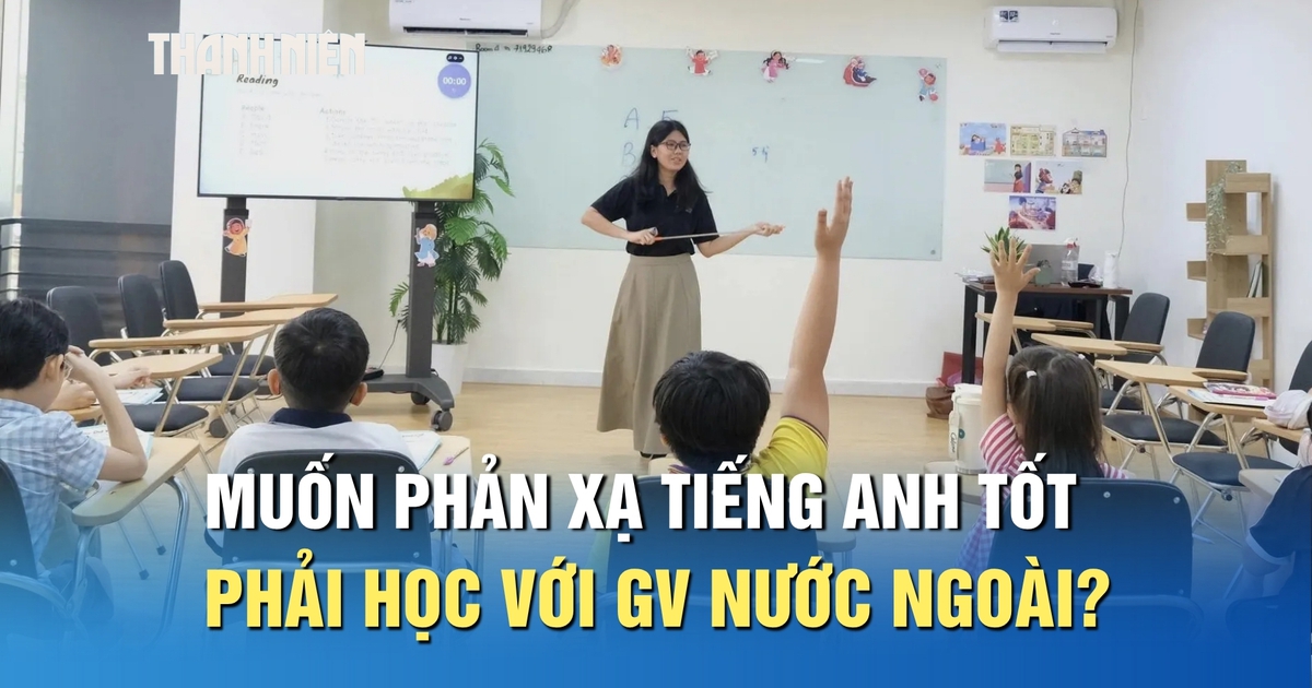 Muốn trẻ phản xạ tiếng Anh tốt, có nhất thiết phải học với giáo viên nước ngoài?