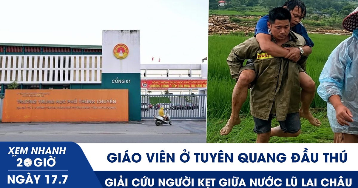 Xem nhanh 20h ngày 17.7: Giáo viên ở Tuyên Quang đầu thú | Giải cứu người kẹt giữa nước lũ Lai Châu