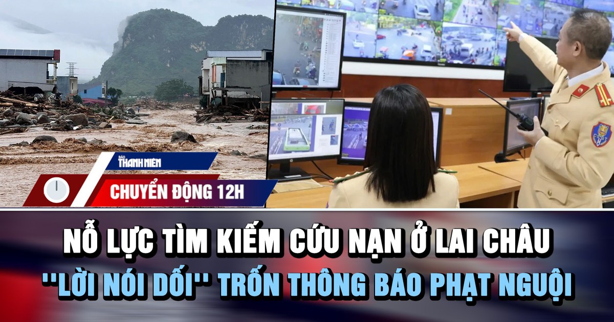 Chuyển động 12h: Nỗ lực tìm kiếm cứu nạn sau trận lũ ở Lai Châu | 'Lời nói dối' trốn thông báo phạt nguội