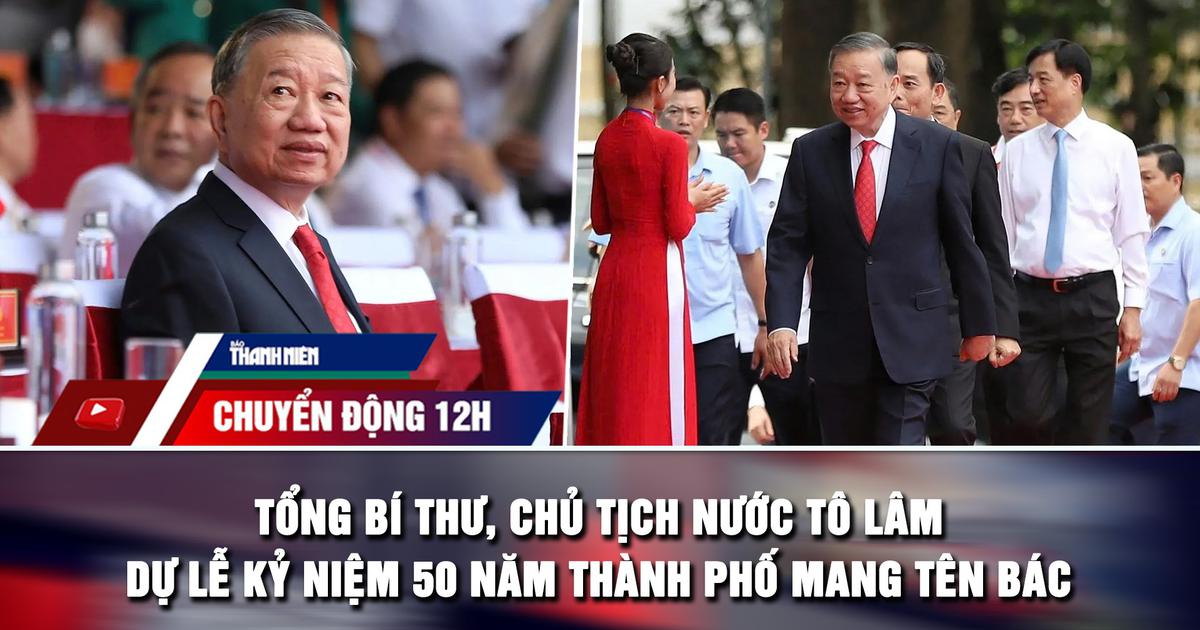 Chuyển động 12h: Tổng Bí thư, Chủ tịch nước Tô Lâm dự lễ kỷ niệm 50 năm thành phố mang tên Bác