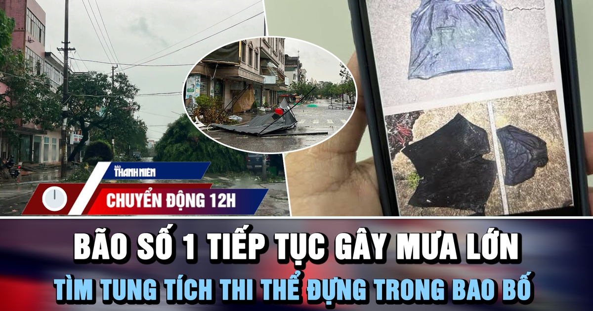 Chuyển động 12h: Bão số 1 tiếp tục gây mưa lớn | Tìm tung tích thi thể đựng trong bao bố