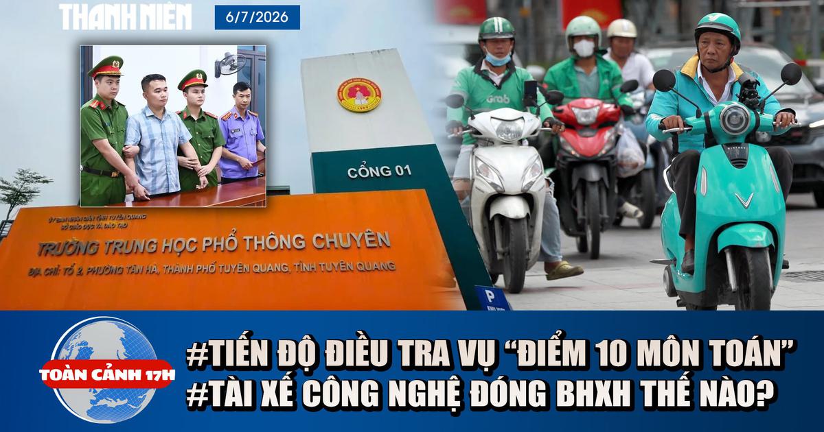 Toàn cảnh 17h: Thông tin tiến độ điều tra vụ 'điểm 10 môn toán' | Ai đóng BHXH cho tài xế công nghệ?