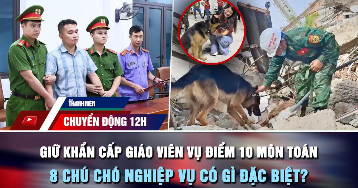 Chuyển động 12h: Giữ khẩn cấp giáo viên vụ điểm 10 môn Toán | 8 chú chó nghiệp vụ có gì đặc biệt?