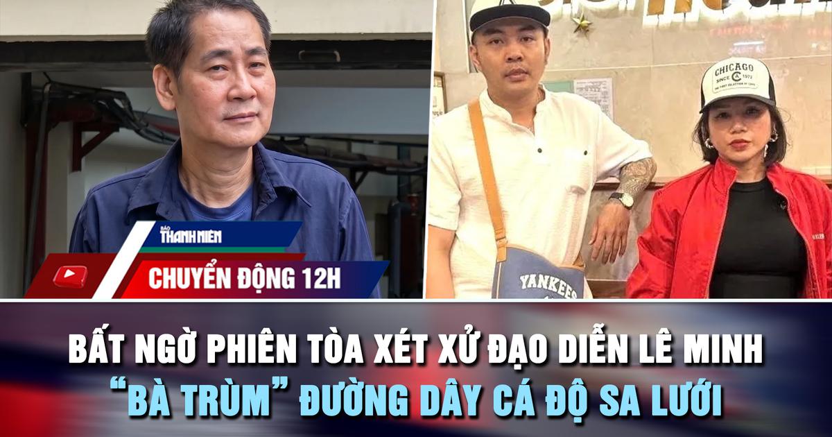 Chuyển động 12h: Bất ngờ phiên tòa xét xử đạo diễn Lê Minh | 'Bà trùm' đường dây cá độ sa lưới
