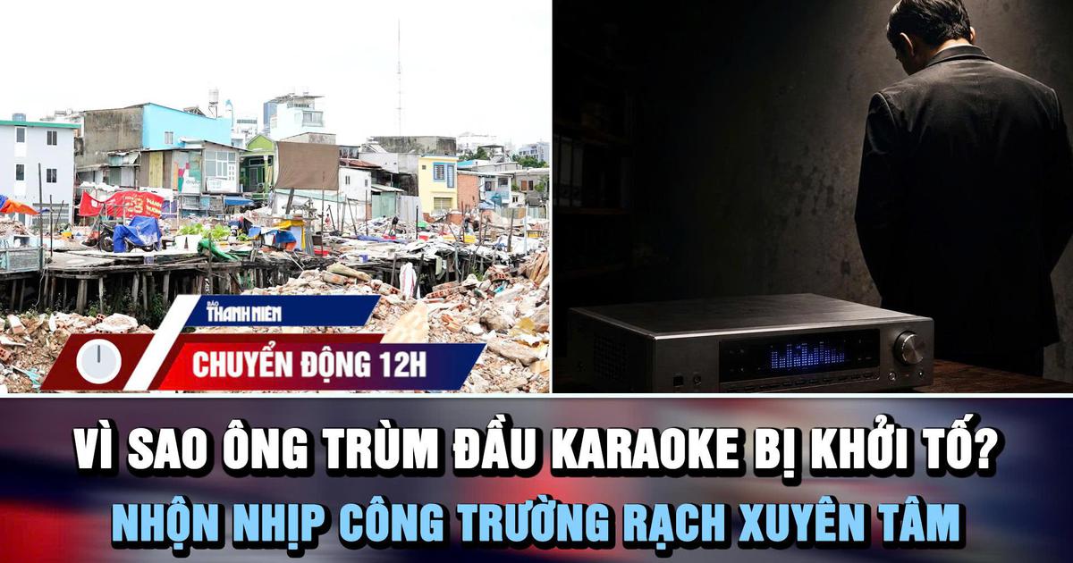 Chuyển động 12h: Vì sao ông trùm đầu hát karaoke bị khởi tố? | Nhộn nhịp công trường rạch Xuyên Tâm