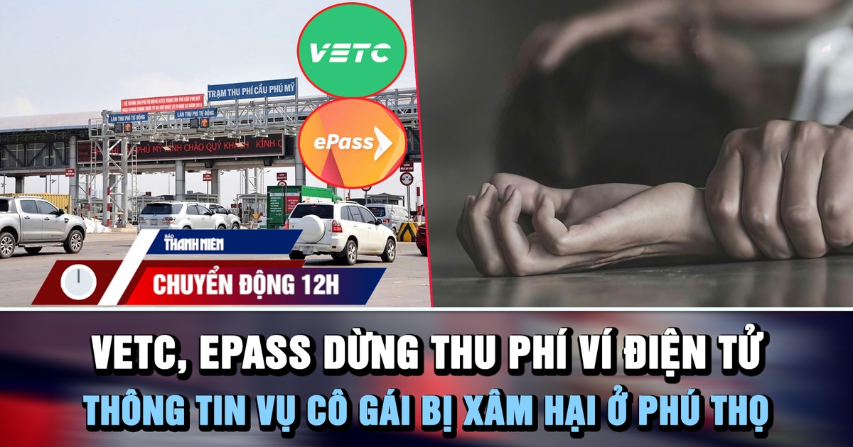 Chuyển động 12h: VETC, ePass dừng thu phí ví điện tử | Thông tin vụ cô gái bị xâm hại ở Phú Thọ