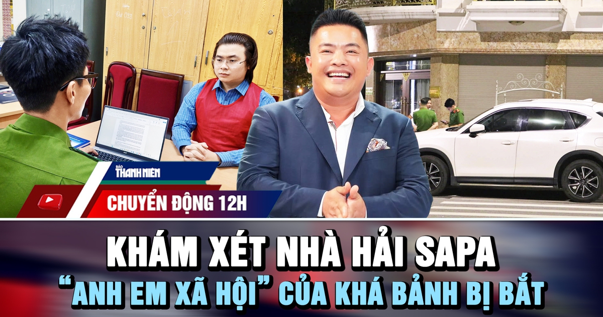 Chuyển động 12h: Khám xét nhà Hải SaPa | ‘Anh em xã hội’ của Khá Bảnh bị bắt