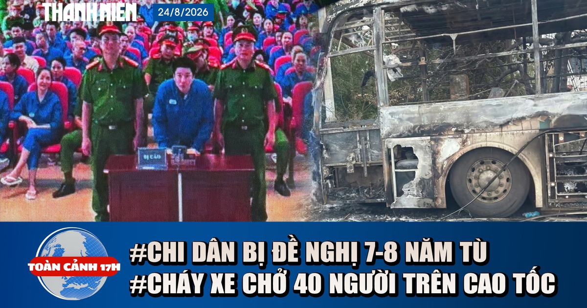 Toàn cảnh 17h: Chi Dân bị đề nghị 7-8 năm tù | Cháy xe chở 40 người trên cao tốc