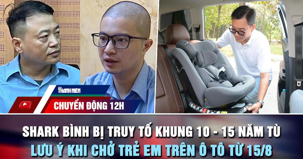 Chuyển động 12h: Shark Bình bị truy tố khung 10 - 15 năm tù | Lưu ý khi chở trẻ em trên ô tô