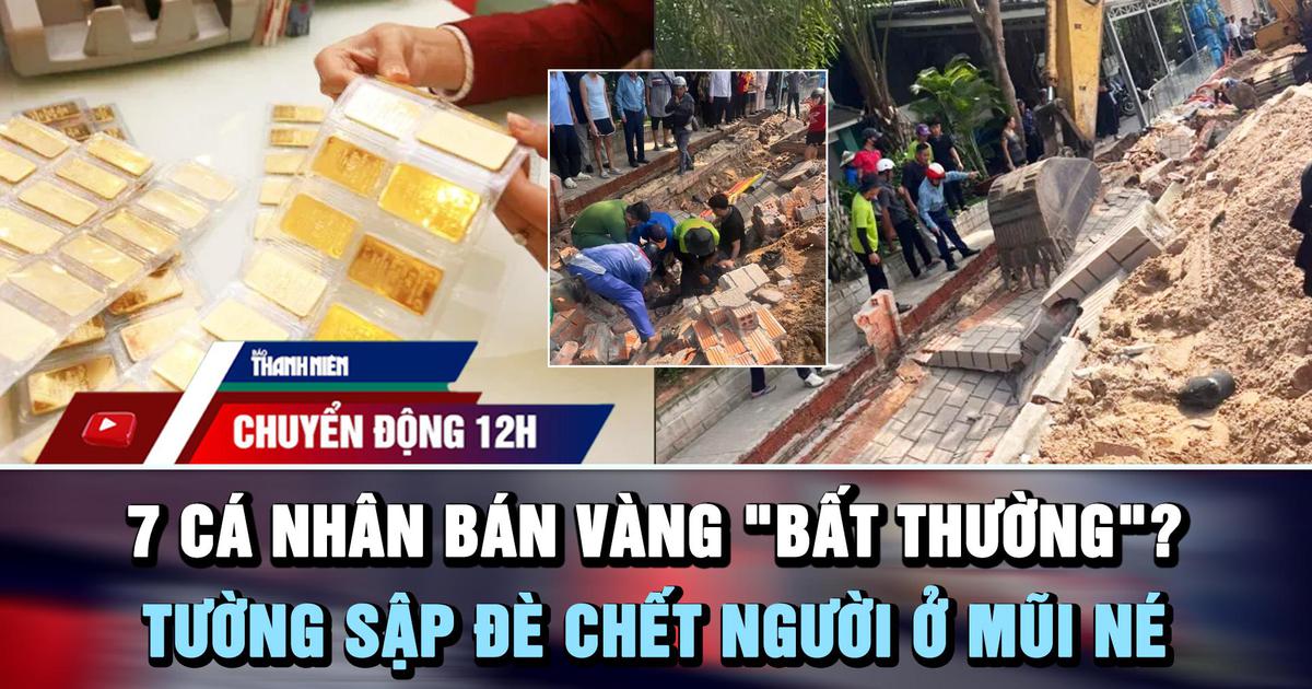 Chuyển động 12h: Xác minh 7 cá nhân bán vàng ‘bất thường’ | Tường sập đè chết người ở biển Mũi Né