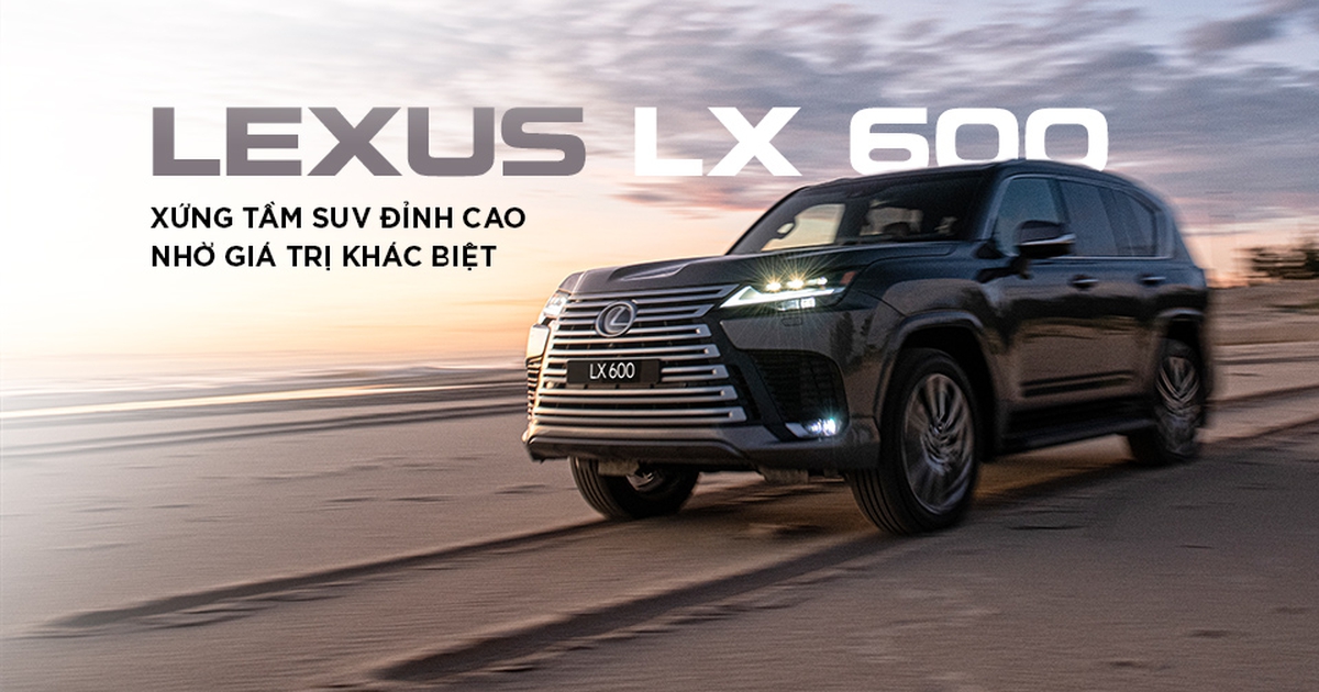 Lexus LX 600 - Xứng tầm SUV đỉnh cao nhờ giá trị khác biệt