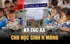 Ký túc xá dành cho học sinh H’Mông xa bố mẹ ở thôn hẻo lánh và nghèo nhất xã