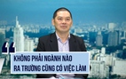 Chuyên gia khẳng định: 'Không phải ngành kinh tế nào cũng có việc làm khi ra trường'