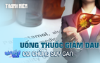 Dùng thuốc giảm đau paracetamol quá liều coi chừng những hậu quả này