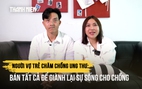 Người vợ trẻ chăm chồng ung thư: Bán tất cả để giành lại sự sống cho chồng