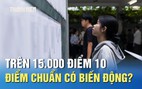 Điểm thi tốt nghiệp THPT: Trên 15.000 điểm 10, điểm chuẩn có biến động?