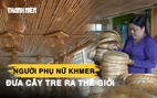 Nghệ nhân Khmer đưa cây tre ra thế giới: Dạy nghề cho phạm nhân, tạo nhiều việc làm
