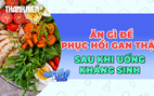 Nên ăn gì để phục hồi gan thận sau khi uống kháng sinh?