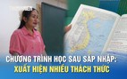 Sửa đổi chương trình học sau sáp nhập: Có nhiều thách thức cho giáo viên, học sinh