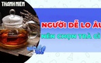 Người dễ lo âu nên chọn trà gì để thư giãn tinh thần?