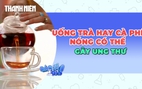Cảnh báo khi uống nhiều trà, cà phê quá nóng có thể gây ung thư