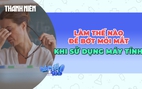 Làm thế nào để mắt bớt mỏi khi phải nhìn màn hình cả ngày?