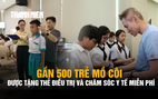 Gần 500 trẻ em mồ côi được tặng thẻ điều trị và chăm sóc y tế miễn phí trị giá 1,5 tỉ đồng