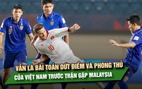 Vẫn là bài toán dứt điểm và phòng thủ của Việt Nam trước trận gặp Malaysia