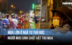 Mưa lớn ở ngã tư Thủ Đức: Người mưu sinh chật vật tìm chỗ trú, shipper tắt app
