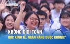 Không giỏi toán, học khối kinh tế, ngân hàng được không?