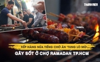 Xếp hàng nửa tiếng chờ ăn ‘tung lò mò’ gây sốt ở chợ Ramadan TP.HCM