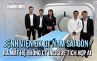 Phát hiện bệnh sớm hơn nhờ hệ thống CT Incisive tích hợp AI của Bệnh viện Đa khoa Quốc tế Nam Sài Gòn