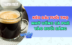 Kéo dài tuổi thọ nhờ uống cà phê buổi sáng