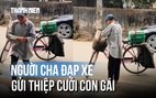 Xúc động video người cha đạp xe gửi thiệp cưới con gái