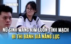 Xin xuất viện sớm, nữ sinh mang theo cả kim luồn tĩnh mạch đi thi đánh giá năng lực