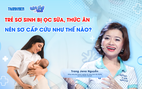 Bác sĩ ơi: Làm sao sơ cứu trẻ sơ sinh bị ọc sữa, hóc thức ăn dặm?