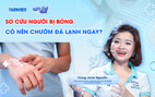 Bác sĩ ơi: Sơ cứu người bị bỏng có nên dùng kem đánh răng, chườm đá lạnh?