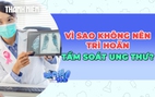 Vì sao không nên trì hoãn tầm soát ung thư?