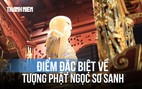 Điều ít biết về tượng Phật ngọc sơ sanh: Chế tác từ khối ngọc quý không tì vết từ Kazakhstan