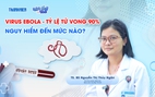 Bác sĩ ơi: Tỷ lệ tử vong lên đến 90%, Ebola nguy hiểm như thế nào?