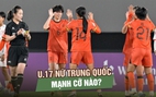Chủ nhà Trung Quốc: Đối thủ tiếp theo của U.17 nữ Việt Nam mạnh cỡ nào?