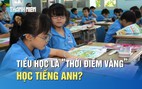 Vì sao giai đoạn tiểu học là 'thời điểm vàng' học tiếng Anh?