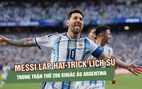 Messi lập hat-trick lịch sử trong trận thứ 200 khoác áo Argentina: ‘Đây là món quà của cuộc đời’